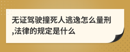 无证驾驶撞死人逃逸怎么量刑,法律的规定是什么