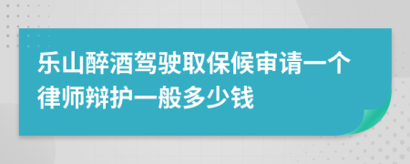 乐山醉酒驾驶取保候审请一个律师辩护一般多少钱