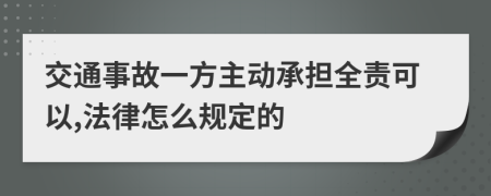 交通事故一方主动承担全责可以,法律怎么规定的