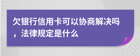 欠银行信用卡可以协商解决吗，法律规定是什么