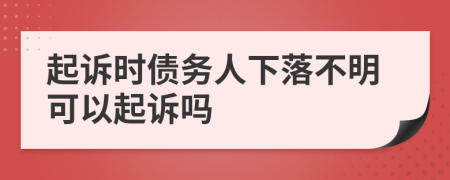 起诉时债务人下落不明可以起诉吗