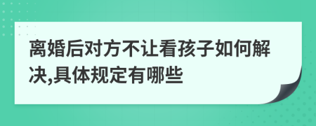 离婚后对方不让看孩子如何解决,具体规定有哪些