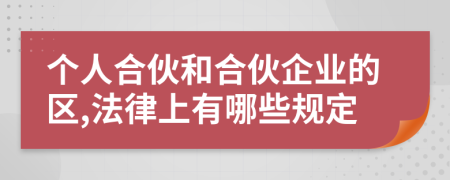 个人合伙和合伙企业的区,法律上有哪些规定