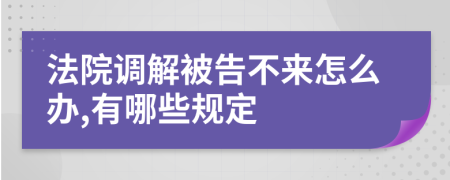 法院调解被告不来怎么办,有哪些规定