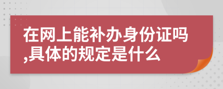 在网上能补办身份证吗,具体的规定是什么