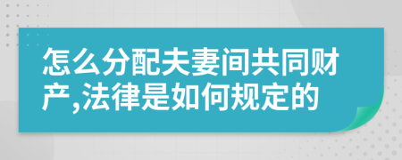 怎么分配夫妻间共同财产,法律是如何规定的