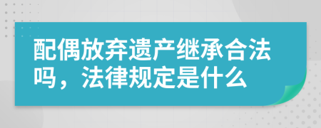 配偶放弃遗产继承合法吗，法律规定是什么