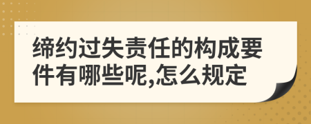 缔约过失责任的构成要件有哪些呢,怎么规定
