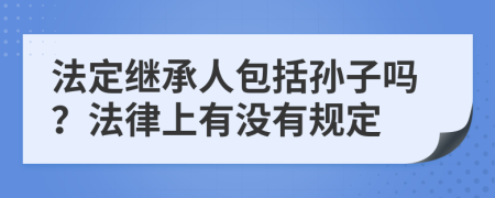 法定继承人包括孙子吗？法律上有没有规定