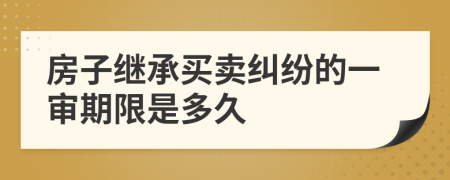 房子继承买卖纠纷的一审期限是多久