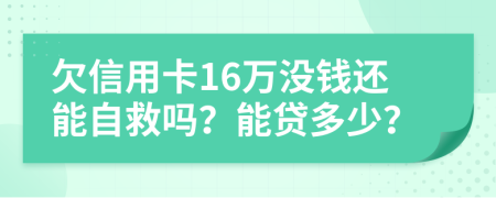 欠信用卡16万没钱还能自救吗？能贷多少？