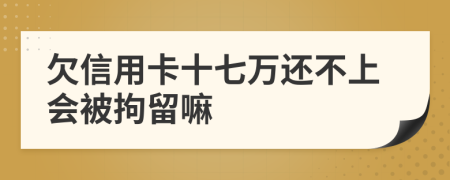 欠信用卡十七万还不上会被拘留嘛