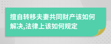 擅自转移夫妻共同财产该如何解决,法律上该如何规定