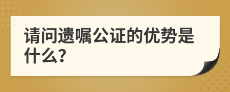 请问遗嘱公证的优势是什么？