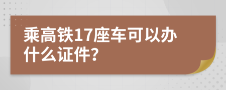 乘高铁17座车可以办什么证件？
