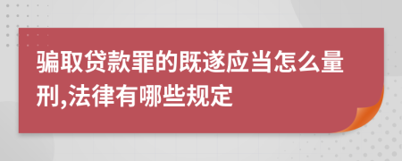 骗取贷款罪的既遂应当怎么量刑,法律有哪些规定