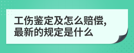 工伤鉴定及怎么赔偿,最新的规定是什么