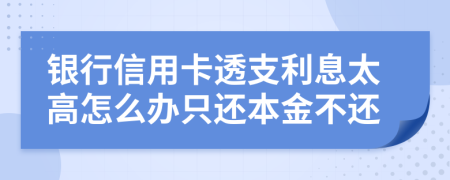 银行信用卡透支利息太高怎么办只还本金不还