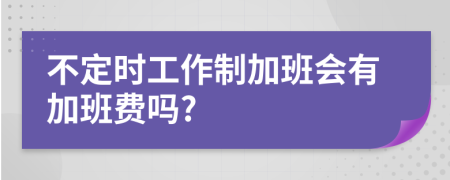 不定时工作制加班会有加班费吗?