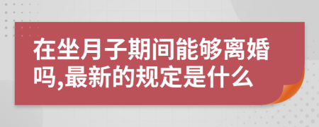 在坐月子期间能够离婚吗,最新的规定是什么