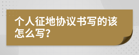 个人征地协议书写的该怎么写？