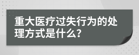 重大医疗过失行为的处理方式是什么？