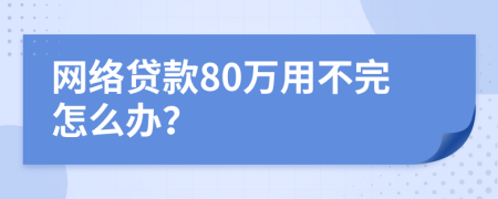 网络贷款80万用不完怎么办？