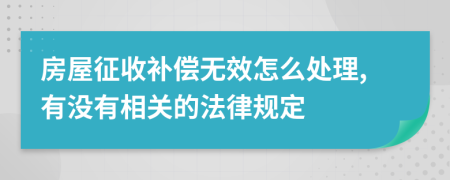 房屋征收补偿无效怎么处理,有没有相关的法律规定