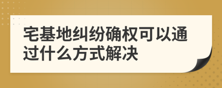 宅基地纠纷确权可以通过什么方式解决