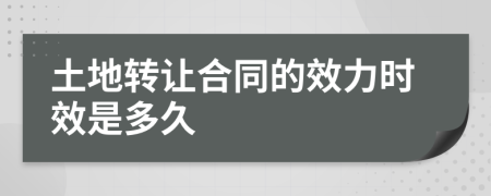 土地转让合同的效力时效是多久