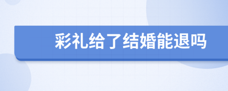 彩礼给了结婚能退吗