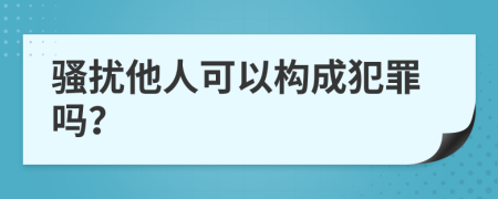 骚扰他人可以构成犯罪吗？