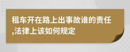 租车开在路上出事故谁的责任,法律上该如何规定