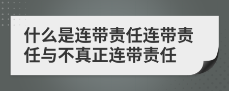 什么是连带责任连带责任与不真正连带责任