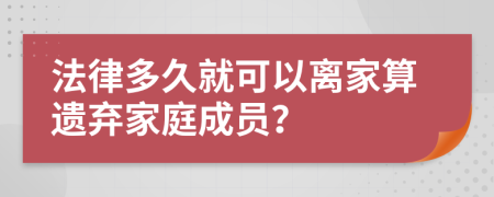 法律多久就可以离家算遗弃家庭成员？