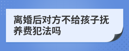 离婚后对方不给孩子抚养费犯法吗