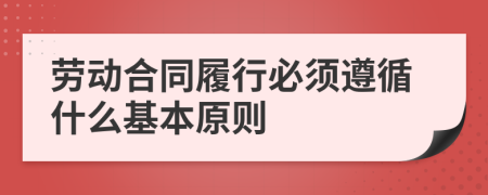 劳动合同履行必须遵循什么基本原则