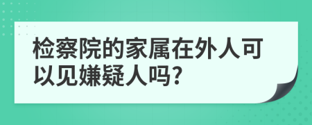 检察院的家属在外人可以见嫌疑人吗?