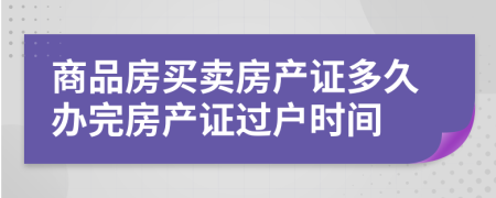 商品房买卖房产证多久办完房产证过户时间