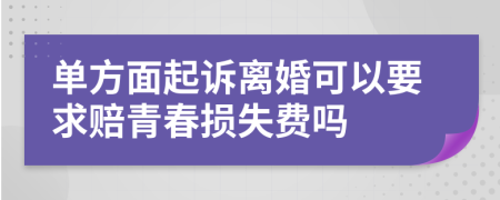 单方面起诉离婚可以要求赔青春损失费吗