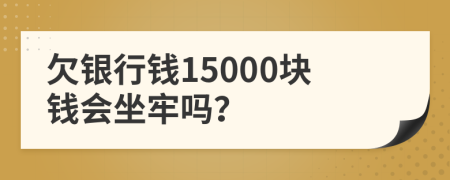 欠银行钱15000块钱会坐牢吗？