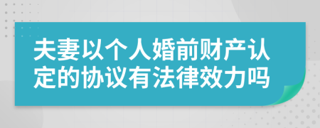 夫妻以个人婚前财产认定的协议有法律效力吗