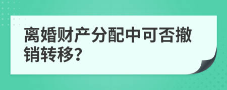 离婚财产分配中可否撤销转移？