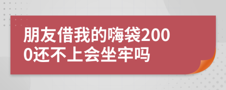 朋友借我的嗨袋2000还不上会坐牢吗