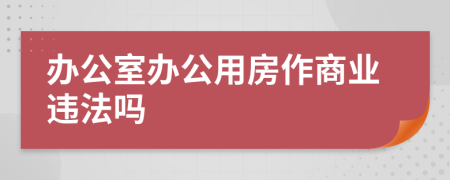 办公室办公用房作商业违法吗