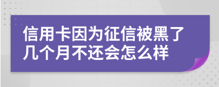 信用卡因为征信被黑了几个月不还会怎么样