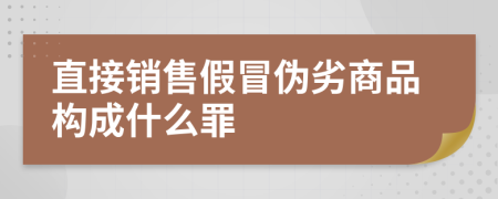 直接销售假冒伪劣商品构成什么罪