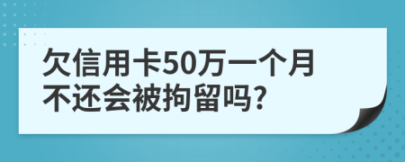 欠信用卡50万一个月不还会被拘留吗?