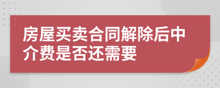 房屋买卖合同解除后中介费是否还需要