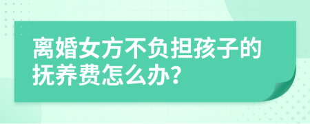 离婚女方不负担孩子的抚养费怎么办？